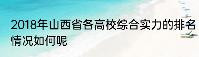 2018年山西省各高校综合实力的排名情况如何呢