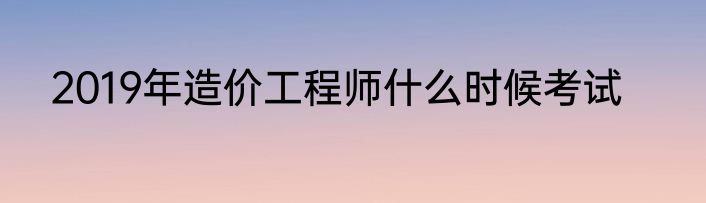 2019年造价工程师什么时候考试