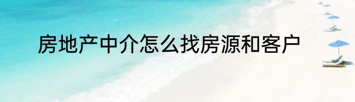 房地产中介怎么找房源和客户