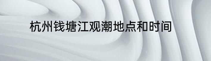杭州钱塘江观潮地点和时间