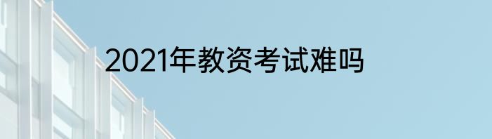 2021年教资考试难吗