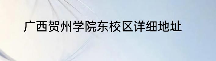 广西贺州学院东校区详细地址