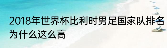 2018年世界杯比利时男足国家队排名为什么这么高
