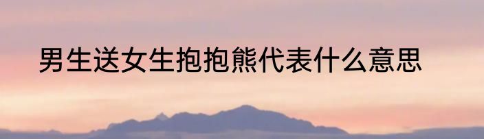 男生送女生抱抱熊代表什么意思