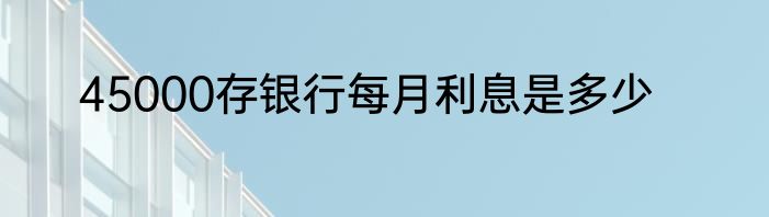 45000存银行每月利息是多少