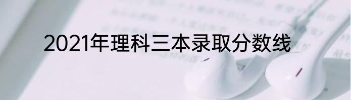 2021年理科三本录取分数线