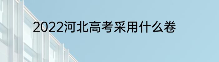 2022河北高考采用什么卷