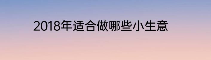 2018年适合做哪些小生意