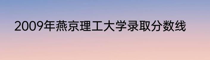 2009年燕京理工大学录取分数线