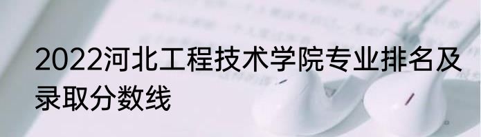 2022河北工程技术学院专业排名及录取分数线