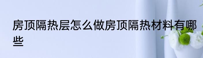 房顶隔热层怎么做房顶隔热材料有哪些