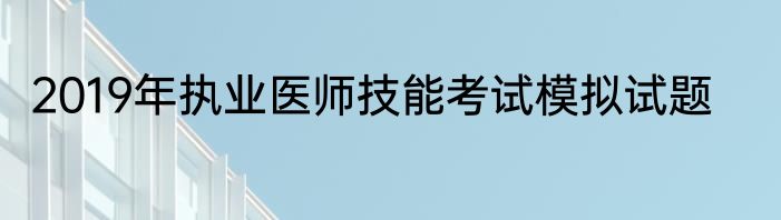 2019年执业医师技能考试模拟试题