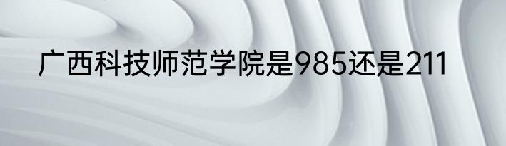 广西科技师范学院是985还是211
