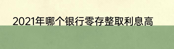 2021年哪个银行零存整取利息高