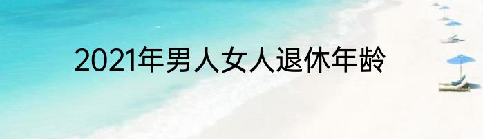 2021年男人女人退休年龄