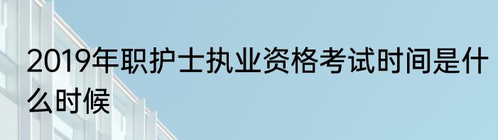 2019年职护士执业资格考试时间是什么时候
