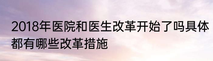 2018年医院和医生改革开始了吗具体都有哪些改革措施