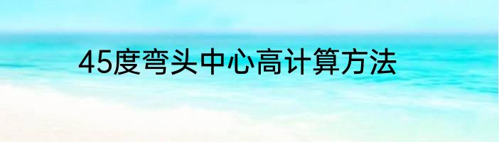 45度弯头中心高计算方法