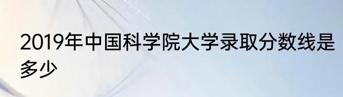 2019年中国科学院大学录取分数线是多少