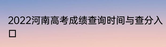 2022河南高考成绩查询时间与查分入口