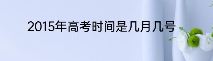 2015年高考时间是几月几号