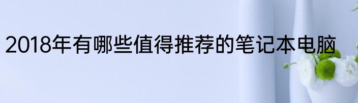 2018年有哪些值得推荐的笔记本电脑