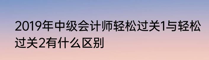 2019年中级会计师轻松过关1与轻松过关2有什么区别