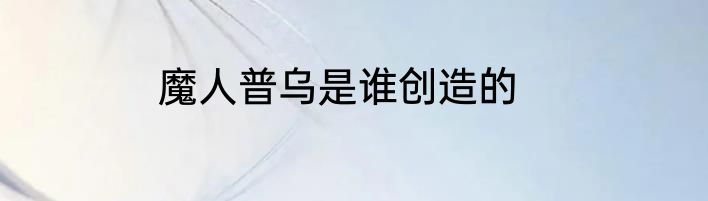 魔人普乌是谁创造的