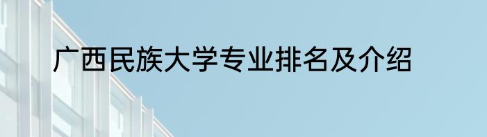 广西民族大学专业排名及介绍
