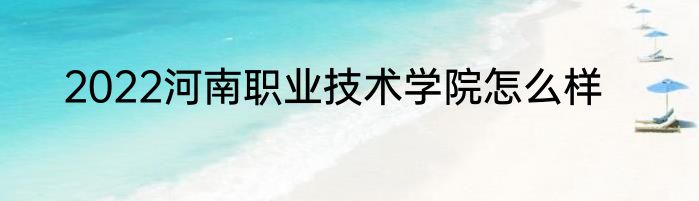 2022河南职业技术学院怎么样