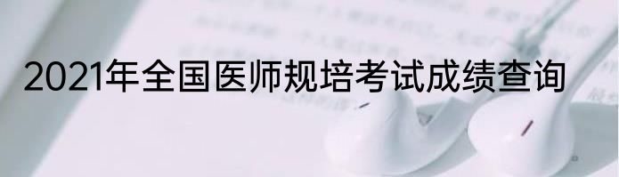 2021年全国医师规培考试成绩查询