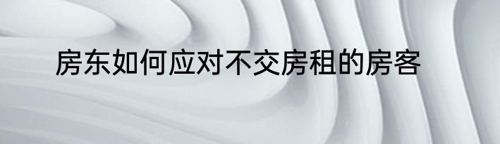 房东如何应对不交房租的房客