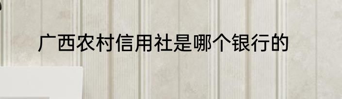 广西农村信用社是哪个银行的