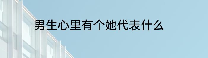 男生心里有个她代表什么