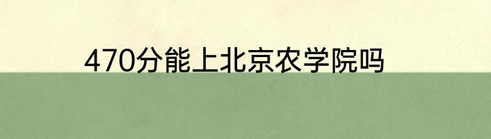 470分能上北京农学院吗