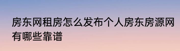 房东网租房怎么发布个人房东房源网有哪些靠谱