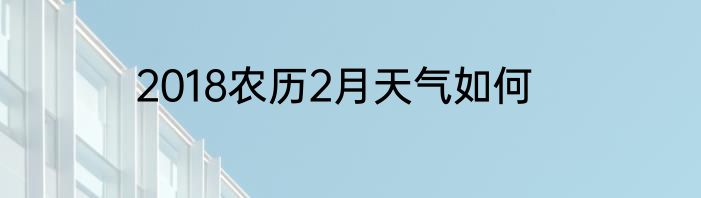 2018农历2月天气如何
