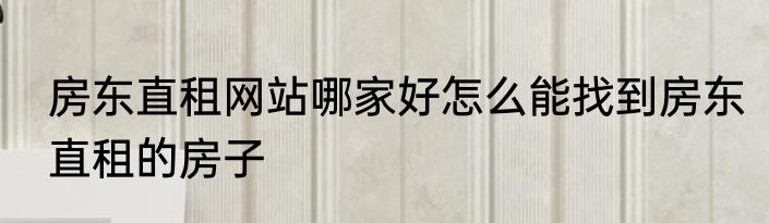 房东直租网站哪家好怎么能找到房东直租的房子