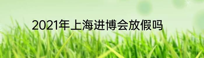 2021年上海进博会放假吗