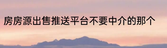 房房源出售推送平台不要中介的那个