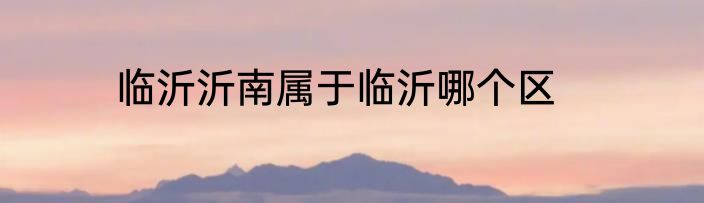 临沂沂南属于临沂哪个区