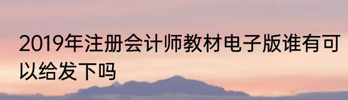 2019年注册会计师教材电子版谁有可以给发下吗
