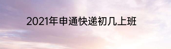 2021年申通快递初几上班