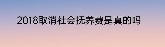 2018取消社会抚养费是真的吗