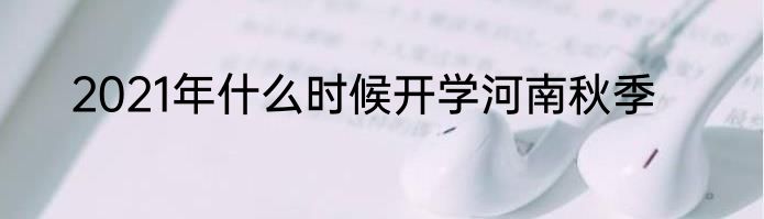 2021年什么时候开学河南秋季