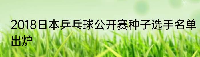 2018日本乒乓球公开赛种子选手名单出炉