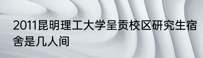 2011昆明理工大学呈贡校区研究生宿舍是几人间