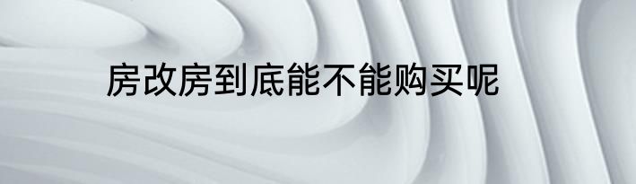房改房到底能不能购买呢