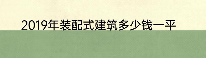 2019年装配式建筑多少钱一平