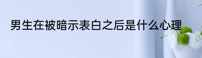 男生在被暗示表白之后是什么心理